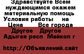 Здравствуйте.Всем нуждающимся окажем материальную помощь. Условия работы 50 на 5 › Цена ­ 1 - Все города Другое » Другое   . Адыгея респ.,Майкоп г.